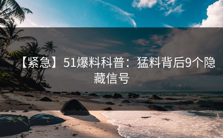 【紧急】51爆料科普：猛料背后9个隐藏信号