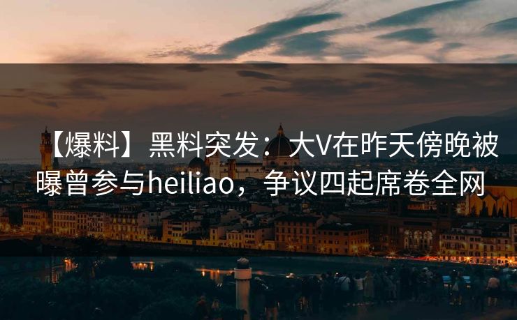 【爆料】黑料突发:大V在昨天傍晚被曝曾参与heiliao,争议四起席卷全网 【爆料】黑料突发:大V在昨天傍晚被曝曾参与heiliao,争议四起席卷全网