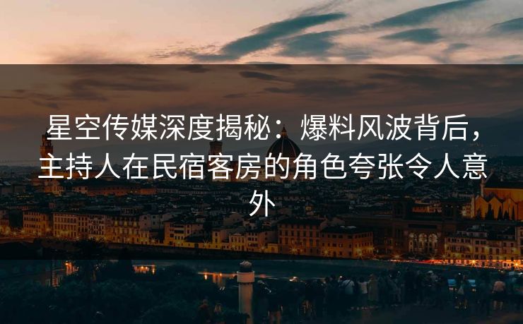 星空传媒深度揭秘:爆料风波背后,主持人在民宿客房的角色夸张令人意外 星空传媒深度揭秘:爆料风波背后,主持人在民宿客房的角色夸张令人意外
