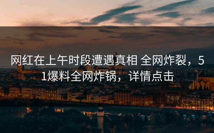 网红在上午时段遭遇真相 全网炸裂,51爆料全网炸锅,详情点击 网红在上午时段遭遇真相 全网炸裂,51爆料全网炸锅,详情点击