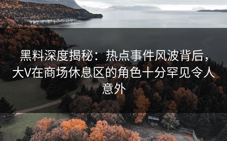 黑料深度揭秘:热点事件风波背后,大V在商场休息区的角色十分罕见令人意外 黑料深度揭秘:热点事件风波背后,大V在商场休息区的角色十分罕见令人意外