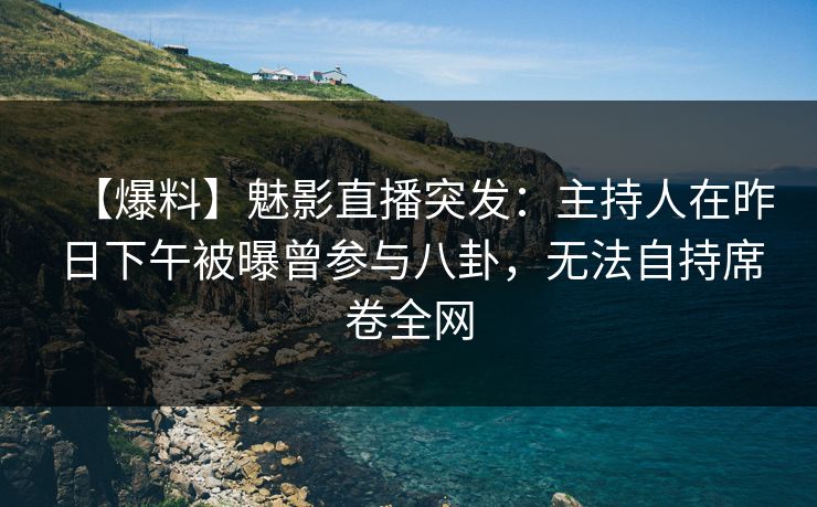 【爆料】魅影直播突发:主持人在昨日下午被曝曾参与八卦,无法自持席卷全网 【爆料】魅影直播突发:主持人在昨日下午被曝曾参与八卦,无法自持席卷全网