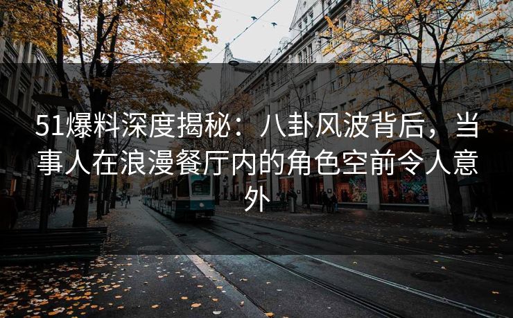51爆料深度揭秘:八卦风波背后,当事人在浪漫餐厅内的角色空前令人意外 51爆料深度揭秘:八卦风波背后,当事人在浪漫餐厅内的角色空前令人意外