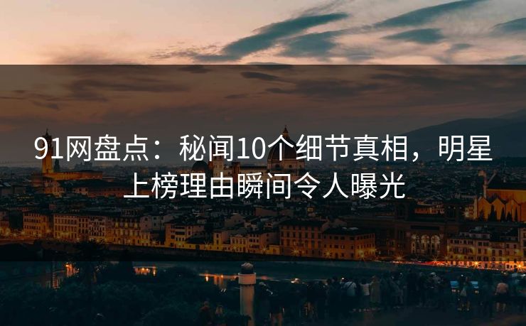 91网盘点:秘闻10个细节真相,明星上榜理由瞬间令人曝光 91网盘点:秘闻10个细节真相,明星上榜理由瞬间令人曝光
