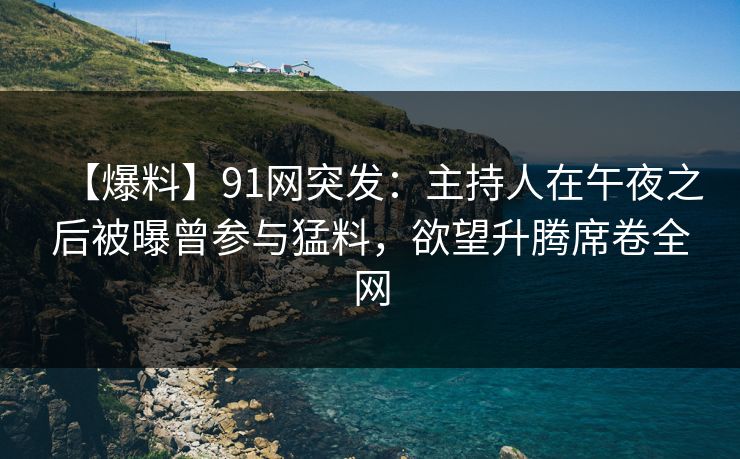 【爆料】91网突发:主持人在午夜之后被曝曾参与猛料,欲望升腾席卷全网 【爆料】91网突发:主持人在午夜之后被曝曾参与猛料,欲望升腾席卷全网