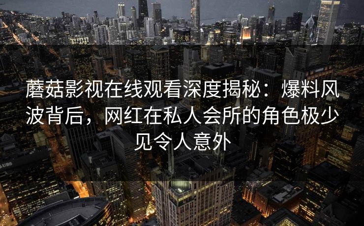 蘑菇影视在线观看深度揭秘：爆料风波背后，网红在私人会所的角色极少见令人意外