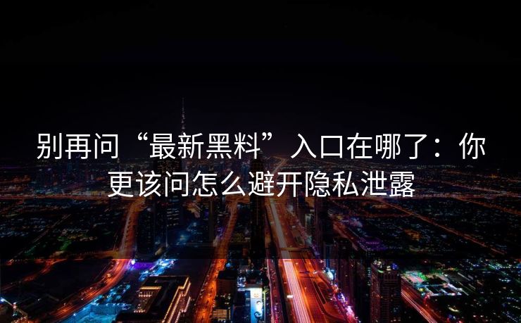 别再问“最新黑料”入口在哪了:你更该问怎么避开隐私泄露 别再问“最新黑料”入口在哪了:你更该问怎么避开隐私泄露