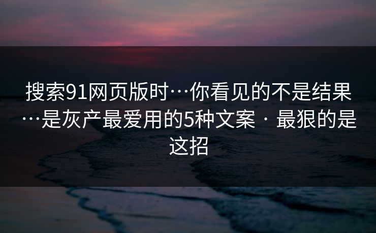 搜索91网页版时…你看见的不是结果…是灰产最爱用的5种文案 · 最狠的是这招 搜索91网页版时…你看见的不是结果…是灰产最爱用的5种文案 · 最狠的是这招