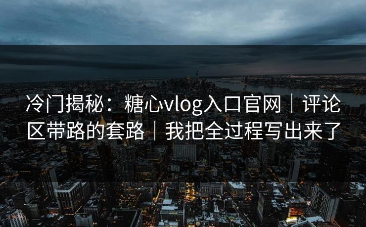 冷门揭秘：糖心vlog入口官网｜评论区带路的套路｜我把全过程写出来了