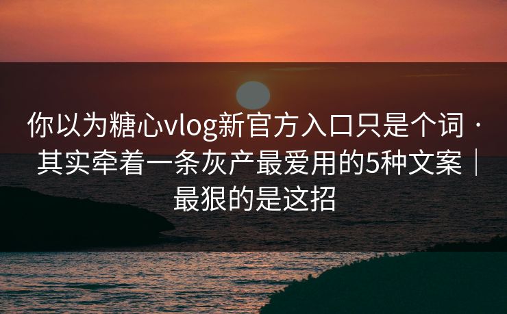 你以为糖心vlog新官方入口只是个词 · 其实牵着一条灰产最爱用的5种文案|最狠的是这招 你以为糖心vlog新官方入口只是个词 · 其实牵着一条灰产最爱用的5种文案|最狠的是这招