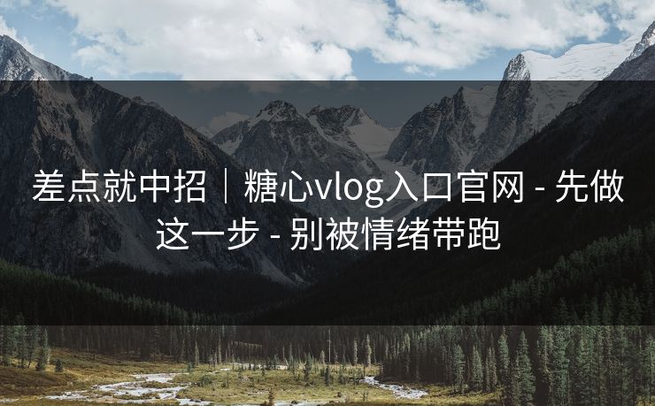 差点就中招|糖心vlog入口官网 - 先做这一步 - 别被情绪带跑 差点就中招|糖心vlog入口官网 - 先做这一步 - 别被情绪带跑
