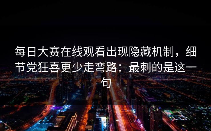 每日大赛在线观看出现隐藏机制,细节党狂喜更少走弯路:最刺的是这一句 每日大赛在线观看出现隐藏机制,细节党狂喜更少走弯路:最刺的是这一句