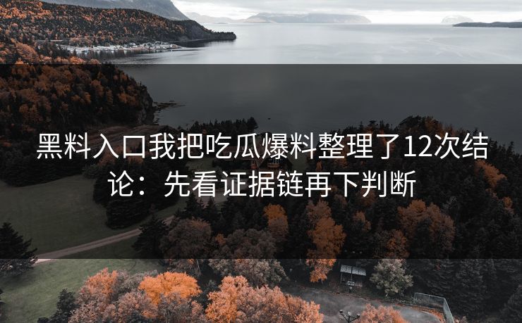 黑料入口我把吃瓜爆料整理了12次结论：先看证据链再下判断