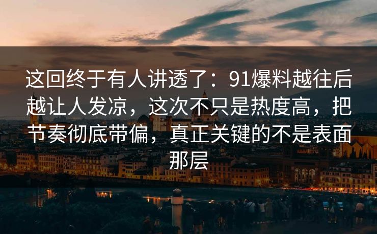 这回终于有人讲透了:91爆料越往后越让人发凉,这次不只是热度高,把节奏彻底带偏,真正关键的不是表面那层 这回终于有人讲透了:91爆料越往后越让人发凉,这次不只是热度高,把节奏彻底带偏,真正关键的不是表面那层